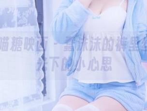 MTYH喵糖映画 – 蠢沫沫的裤里丝：无圣光下的小心思