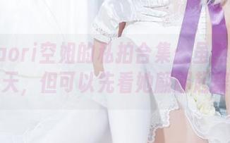 星野saori空姐的私拍合集：虽然你没法上天，但可以先看她翩翩起舞。